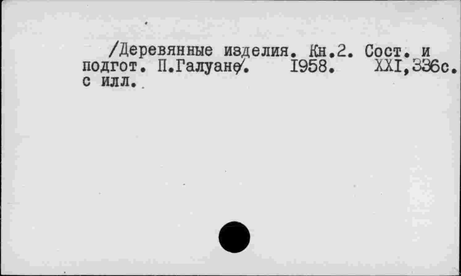 ﻿/Деревянные изделия. Кн.2. Сост. и подгот. П.Галуан^. 1958.	Ш,336с.
с илл.